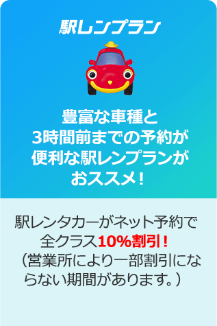 「駅レンプラン」豊富な車種と3時間前までの予約が便利な駅レンプランがおススメ！駅レンタカーがネット予約で全クラス10％割引！（営業所により一部割引にならない期間があります。）