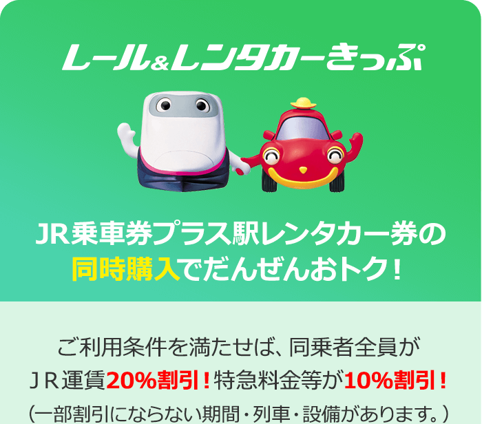 「レール＆レンタカーきっぷ」JR乗車券プラス駅レンタカー券の同時購入でだんぜんおトク！ご利用条件を満たせば、同乗者全員がJR運賃20％割引！特急料金等が10％割引！（一部割引にならない期間・列車・設備があります。）