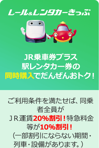 「レール＆レンタカーきっぷ」JR乗車券プラス駅レンタカー券の同時購入でだんぜんおトク！ご利用条件を満たせば、同乗者全員がJR運賃20％割引！特急料金等が10％割引！（一部割引にならない期間・列車・設備があります。）