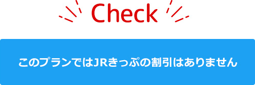 Check　このプランではJRきっぷの割引はありません